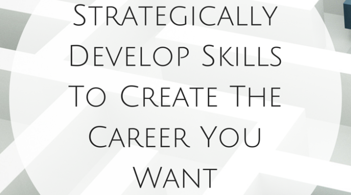 Strategically Develop Skills to Create the Career You Want